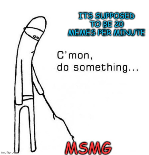 cmon do something | ITS SUPPOSED TO BE 20 MEMES PER MINUTE; MSMG | image tagged in cmon do something,msmg | made w/ Imgflip meme maker