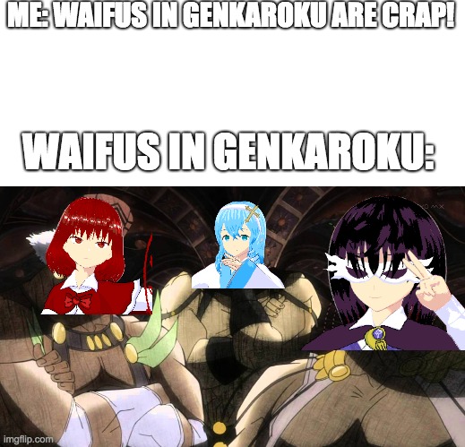 Literally waifus in Genkaroku | ME: WAIFUS IN GENKAROKU ARE CRAP! WAIFUS IN GENKAROKU: | image tagged in blank text bar,pillar men,waifu,video games,animeme,literally | made w/ Imgflip meme maker