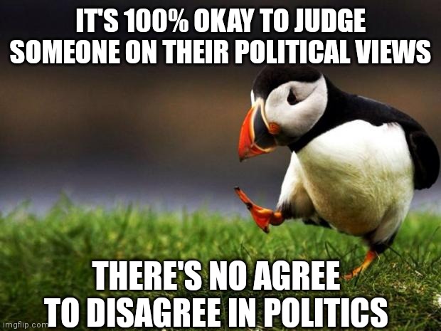 Unpopular Opinion Puffin | IT'S 100% OKAY TO JUDGE SOMEONE ON THEIR POLITICAL VIEWS; THERE'S NO AGREE TO DISAGREE IN POLITICS | image tagged in memes,unpopular opinion puffin | made w/ Imgflip meme maker