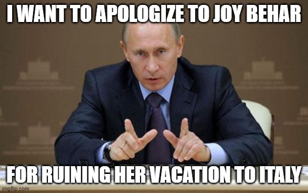 Apology to joy behar | I WANT TO APOLOGIZE TO JOY BEHAR; FOR RUINING HER VACATION TO ITALY | image tagged in memes,vladimir putin | made w/ Imgflip meme maker