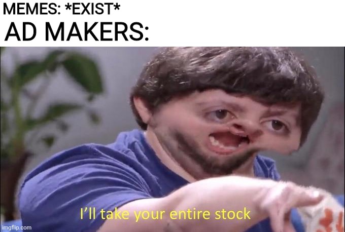 I'll take your entire stock |  MEMES: *EXIST*; AD MAKERS: | image tagged in i'll take your entire stock,relateable,so true,so true meme,so true memes,ads | made w/ Imgflip meme maker