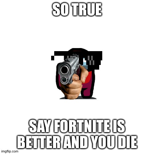 Blank Transparent Square Meme | SO TRUE SAY FORTNITE IS BETTER AND YOU DIE | image tagged in memes,blank transparent square | made w/ Imgflip meme maker