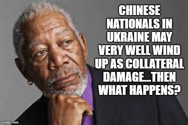 Ponderings | CHINESE NATIONALS IN UKRAINE MAY VERY WELL WIND UP AS COLLATERAL DAMAGE...THEN WHAT HAPPENS? | image tagged in deep thoughts by morgan freeman | made w/ Imgflip meme maker