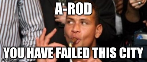 A-ROD YOU HAVE FAILED THIS CITY | image tagged in a-rod | made w/ Imgflip meme maker