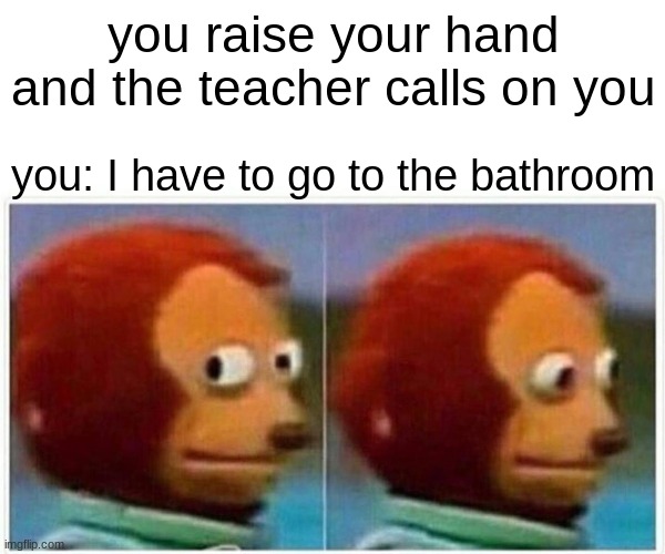 skool | you raise your hand and the teacher calls on you; you: I have to go to the bathroom | image tagged in memes,monkey puppet | made w/ Imgflip meme maker