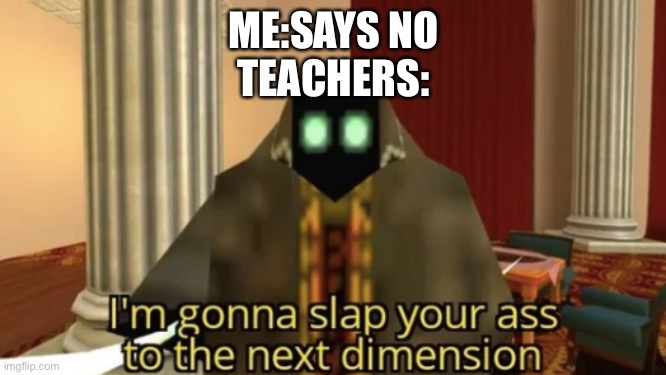 KABOOOOOOMMM | ME:SAYS NO
TEACHERS: | image tagged in i'm gonna slap your ass to the next dimension | made w/ Imgflip meme maker