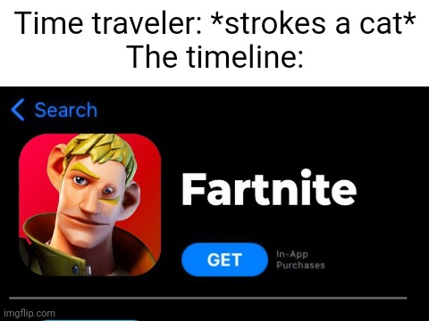 Fartnite, a farting shooting game. And no toxic 9 year olds aswell. well they be dead anyways. | Time traveler: *strokes a cat*
The timeline: | image tagged in memes,funny,funny memes,fortnite,dank memes,timeline | made w/ Imgflip meme maker