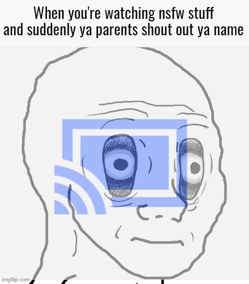 this is PTSD | When you're watching nsfw stuff and suddenly ya parents shout out ya name | image tagged in very funny,relatable,memes | made w/ Imgflip meme maker