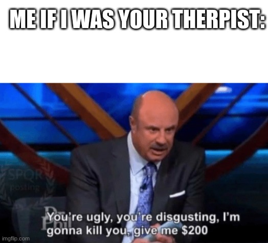 true | ME IF I WAS YOUR THERPIST: | image tagged in blank white template,you re ugly you re disgusting dr phil,so true memes,stop reading the tags | made w/ Imgflip meme maker