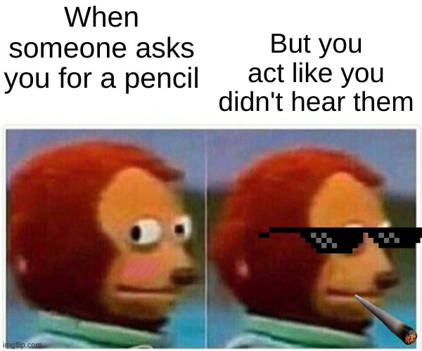 Monkey Puppet Meme | But you act like you didn't hear them; When someone asks you for a pencil | image tagged in memes,monkey puppet | made w/ Imgflip meme maker