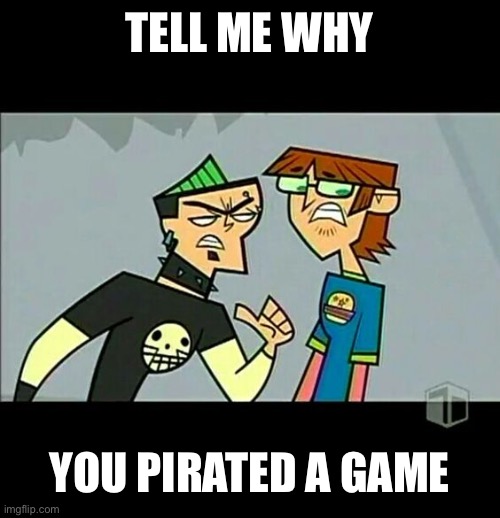 Pirating a game | TELL ME WHY; YOU PIRATED A GAME | image tagged in you better have a really good reason,memes | made w/ Imgflip meme maker