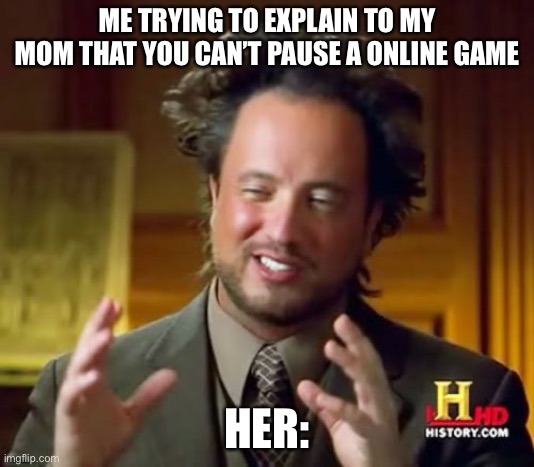Ancient Aliens Meme | ME TRYING TO EXPLAIN TO MY MOM THAT YOU CAN’T PAUSE A ONLINE GAME; HER: | image tagged in memes,ancient aliens | made w/ Imgflip meme maker