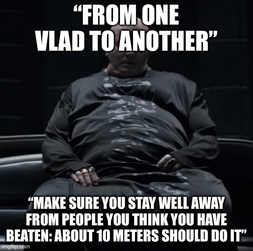 Baron Harkonnen Dune 2021 | “FROM ONE VLAD TO ANOTHER”; “MAKE SURE YOU STAY WELL AWAY FROM PEOPLE YOU THINK YOU HAVE BEATEN: ABOUT 10 METERS SHOULD DO IT” | image tagged in baron harkonnen dune 2021 | made w/ Imgflip meme maker