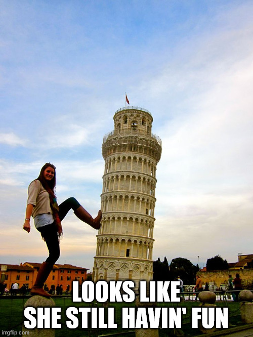 pisa tower | LOOKS LIKE SHE STILL HAVIN' FUN | image tagged in pisa tower | made w/ Imgflip meme maker
