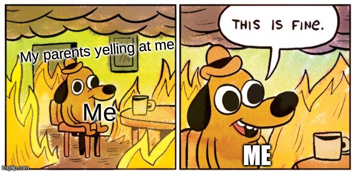 And you can't tell me no | My parents yelling at me; Me; ME | image tagged in memes,this is fine | made w/ Imgflip meme maker