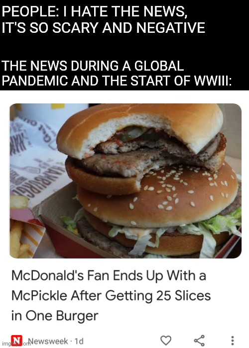 PEOPLE: I HATE THE NEWS, IT'S SO SCARY AND NEGATIVE; THE NEWS DURING A GLOBAL PANDEMIC AND THE START OF WWIII: | image tagged in funny memes | made w/ Imgflip meme maker