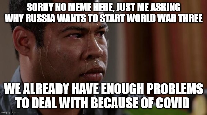 I will now start to make less and less Sovit Russia jokes now | SORRY NO MEME HERE, JUST ME ASKING WHY RUSSIA WANTS TO START WORLD WAR THREE; WE ALREADY HAVE ENOUGH PROBLEMS TO DEAL WITH BECAUSE OF COVID | image tagged in sweating bullets | made w/ Imgflip meme maker