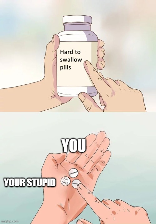 Hard To Swallow Pills | YOU; YOUR STUPID | image tagged in memes,hard to swallow pills | made w/ Imgflip meme maker