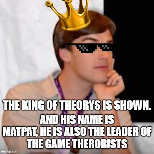 Long live the king of theorys! | THE KING OF THEORYS IS SHOWN. AND HIS NAME IS MATPAT, HE IS ALSO THE LEADER OF
THE GAME THERORISTS | image tagged in game theory,matpat,gaming,fnaf | made w/ Imgflip meme maker