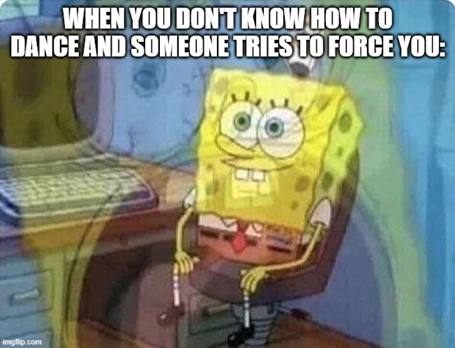 please... stop... | WHEN YOU DON'T KNOW HOW TO DANCE AND SOMEONE TRIES TO FORCE YOU: | image tagged in spongebob screaming inside | made w/ Imgflip meme maker