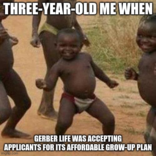 HeeHeeHeeHaw | THREE-YEAR-OLD ME WHEN; GERBER LIFE WAS ACCEPTING APPLICANTS FOR ITS AFFORDABLE GROW-UP PLAN | image tagged in memes,third world success kid,avengers endgame | made w/ Imgflip meme maker