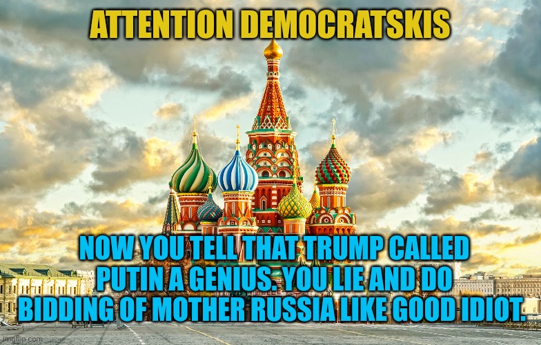 Moscow is telling it's servants to lie and divide again. The call has gone out far and wide. Moscow's servants are on it. | ATTENTION DEMOCRATSKIS; NOW YOU TELL THAT TRUMP CALLED PUTIN A GENIUS. YOU LIE AND DO BIDDING OF MOTHER RUSSIA LIKE GOOD IDIOT. | image tagged in moscow red square | made w/ Imgflip meme maker