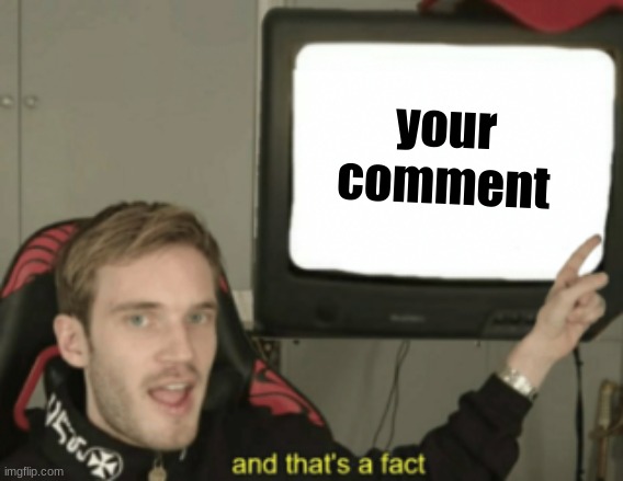 and that's a fact | your comment | image tagged in and that's a fact | made w/ Imgflip meme maker