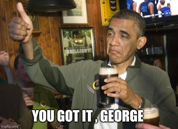 Not Bad | YOU GOT IT , GEORGE | image tagged in not bad | made w/ Imgflip meme maker