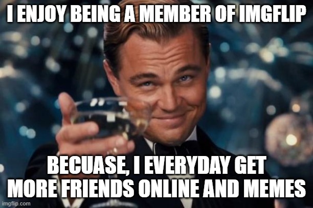 Leonardo Dicaprio Cheers Meme | I ENJOY BEING A MEMBER OF IMGFLIP; BECUASE, I EVERYDAY GET MORE FRIENDS ONLINE AND MEMES | image tagged in memes,leonardo dicaprio cheers | made w/ Imgflip meme maker