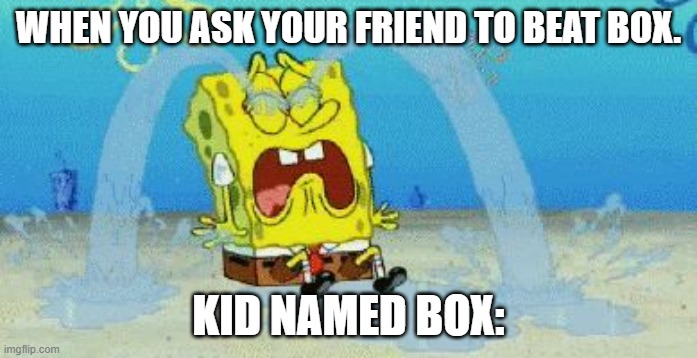 cryin |  WHEN YOU ASK YOUR FRIEND TO BEAT BOX. KID NAMED BOX: | image tagged in cryin | made w/ Imgflip meme maker