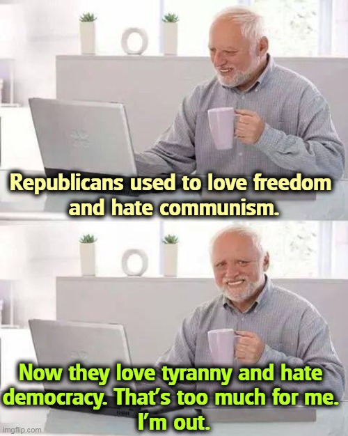 Assuming Republicans stand for anything at all. | Republicans used to love freedom 
and hate communism. Now they love tyranny and hate 
democracy. That's too much for me. 
I'm out. | image tagged in memes,hide the pain harold,republicans,love,tyranny,dictator | made w/ Imgflip meme maker