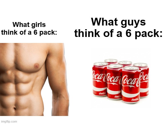 true | What guys think of a 6 pack:; What girls think of a 6 pack: | image tagged in blank white template | made w/ Imgflip meme maker