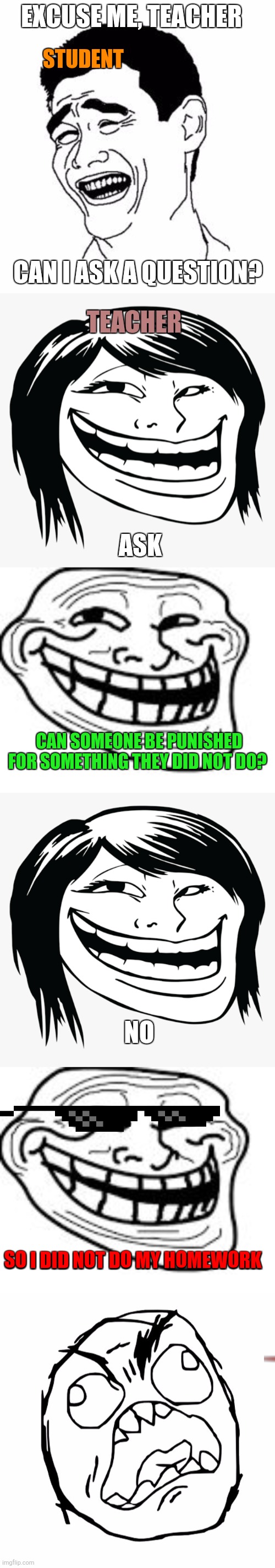 EXCUSE ME, TEACHER; STUDENT; CAN I ASK A QUESTION? TEACHER; ASK; CAN SOMEONE BE PUNISHED FOR SOMETHING THEY DID NOT DO? NO; SO I DID NOT DO MY HOMEWORK | image tagged in asian-troll-face jpg,troll,school,teacher | made w/ Imgflip meme maker