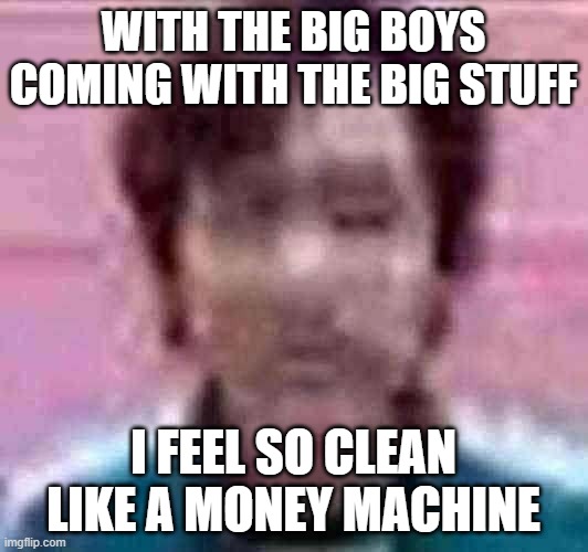 Low Quality Squid Game Guy | WITH THE BIG BOYS COMING WITH THE BIG STUFF; I FEEL SO CLEAN LIKE A MONEY MACHINE | image tagged in low quality squid game guy | made w/ Imgflip meme maker