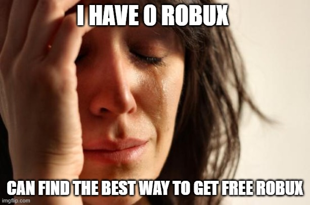 First World Problems | I HAVE 0 ROBUX; CAN FIND THE BEST WAY TO GET FREE ROBUX | image tagged in memes,first world problems | made w/ Imgflip meme maker