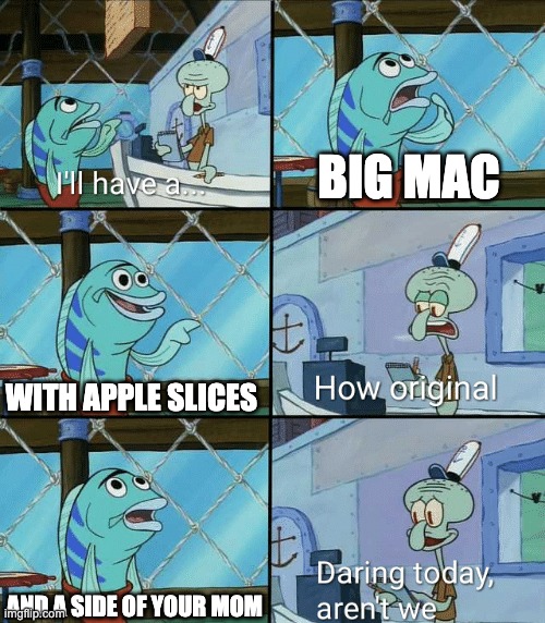 big mac | BIG MAC; WITH APPLE SLICES; AND A SIDE OF YOUR MOM | image tagged in daring today aren't we squidward | made w/ Imgflip meme maker