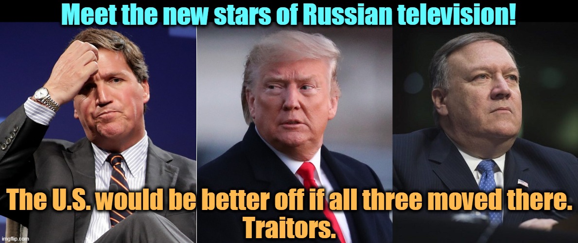 The Putin Fan Club is getting as much air time in Russia as they are on Fox. | Meet the new stars of Russian television! The U.S. would be better off if all three moved there.
Traitors. | image tagged in mike pompeo,donald trump,tucker carlson,weak,traitors | made w/ Imgflip meme maker