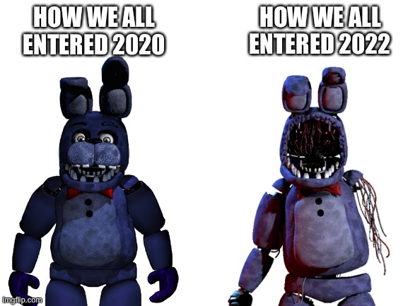 Blank White Template | HOW WE ALL ENTERED 2022; HOW WE ALL ENTERED 2020 | image tagged in blank white template,fnaf | made w/ Imgflip meme maker