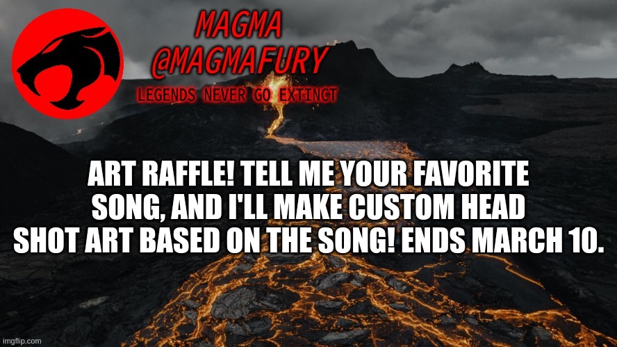 Magma's Announcement Template 3.0 | ART RAFFLE! TELL ME YOUR FAVORITE SONG, AND I'LL MAKE CUSTOM HEAD SHOT ART BASED ON THE SONG! ENDS MARCH 10. | image tagged in magma's announcement template 3 0 | made w/ Imgflip meme maker