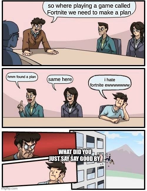 Boardroom Meeting Suggestion | so where playing a game called Fortnite we need to make a plan; hmm found a plan; same here; i hate fortnite ewwwwwww; WHAT DID YOU JUST SAY SAY GOOD BY | image tagged in memes,boardroom meeting suggestion | made w/ Imgflip meme maker