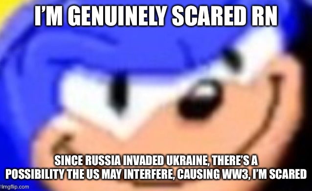 Sonic smile | I’M GENUINELY SCARED RN; SINCE RUSSIA INVADED UKRAINE, THERE’S A POSSIBILITY THE US MAY INTERFERE, CAUSING WW3, I’M SCARED | image tagged in sonic smile | made w/ Imgflip meme maker