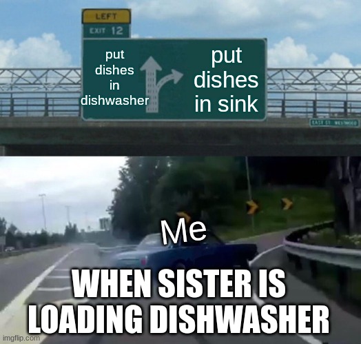 skirt to sink | put dishes in dishwasher; put dishes in sink; Me; WHEN SISTER IS LOADING DISHWASHER | image tagged in memes,left exit 12 off ramp | made w/ Imgflip meme maker