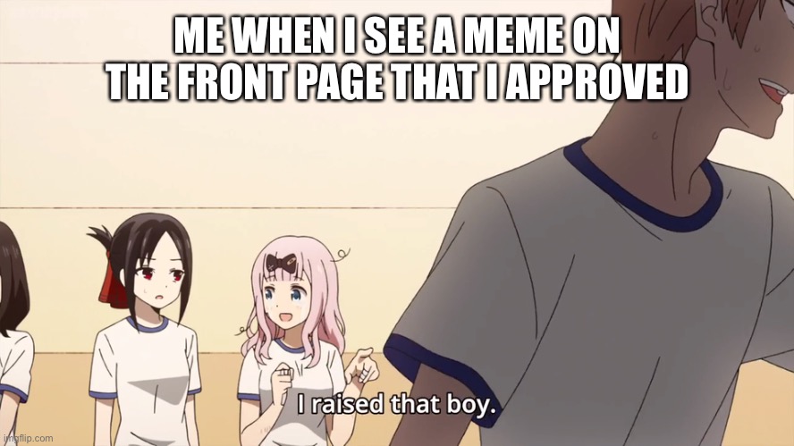 But fr tho who can relate | ME WHEN I SEE A MEME ON THE FRONT PAGE THAT I APPROVED | image tagged in i raised that boy | made w/ Imgflip meme maker