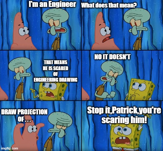 Stop it, Patrick! You're Scaring Him! | I'm an Engineer; What does that mean? NO IT DOESN'T; THAT MEANS HE IS SCARED OF ENGINEERING DRAWING; Stop it,Patrick,you're scaring him! DRAW PROJECTION OF . . . | image tagged in stop it patrick you're scaring him,engineeringmemes | made w/ Imgflip meme maker