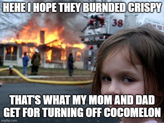 Disaster Girl Meme | HEHE I HOPE THEY BURNDED CRISPY; THAT'S WHAT MY MOM AND DAD GET FOR TURNING OFF COCOMELON | image tagged in memes,disaster girl | made w/ Imgflip meme maker