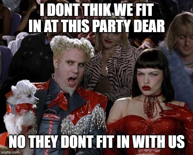 when they dont fit in with you | I DONT THIK WE FIT IN AT THIS PARTY DEAR; NO THEY DONT FIT IN WITH US | image tagged in memes,mugatu so hot right now | made w/ Imgflip meme maker