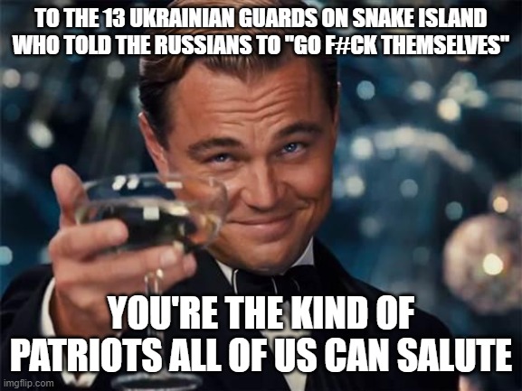 wolf of wall street | TO THE 13 UKRAINIAN GUARDS ON SNAKE ISLAND WHO TOLD THE RUSSIANS TO "GO F#CK THEMSELVES"; YOU'RE THE KIND OF PATRIOTS ALL OF US CAN SALUTE | image tagged in wolf of wall street | made w/ Imgflip meme maker