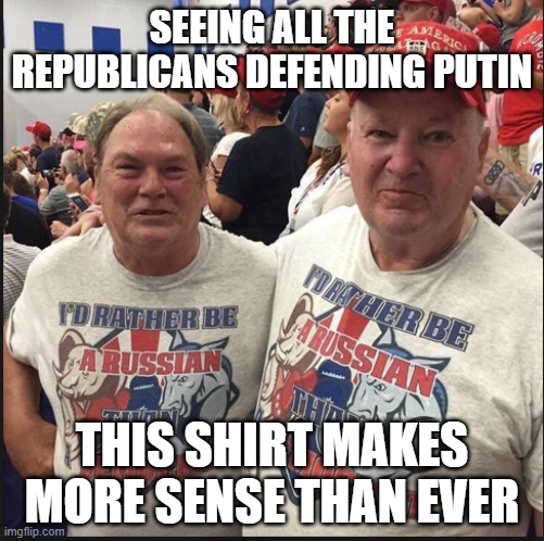 Pro Russian Republicans | SEEING ALL THE REPUBLICANS DEFENDING PUTIN; THIS SHIRT MAKES MORE SENSE THAN EVER | image tagged in pro russian republicans | made w/ Imgflip meme maker