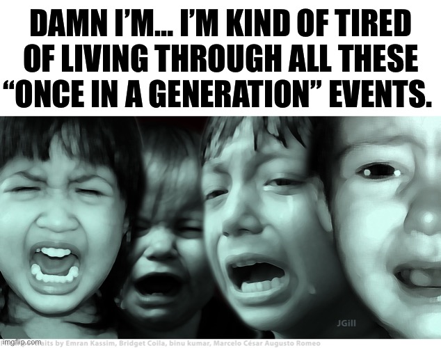 Damn I’m… I’m Kind Of Tired Of Living Through All These “Once In A Generation” Events. | DAMN I’M… I’M KIND OF TIRED OF LIVING THROUGH ALL THESE “ONCE IN A GENERATION” EVENTS. | image tagged in crying children,covid,depression,world war 3,inflation,political meme | made w/ Imgflip meme maker