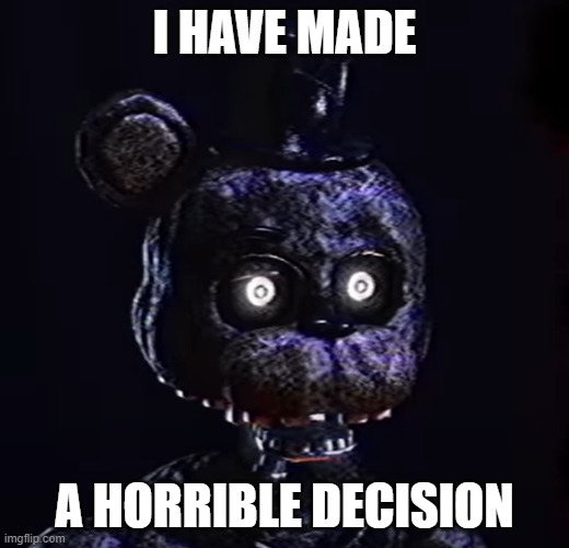 Oh, crap | I HAVE MADE; A HORRIBLE DECISION | image tagged in oh crap ignited freddy | made w/ Imgflip meme maker